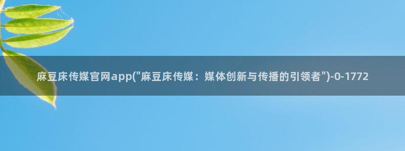 麻豆视频清晰导航：麻豆床传媒官网app(\
